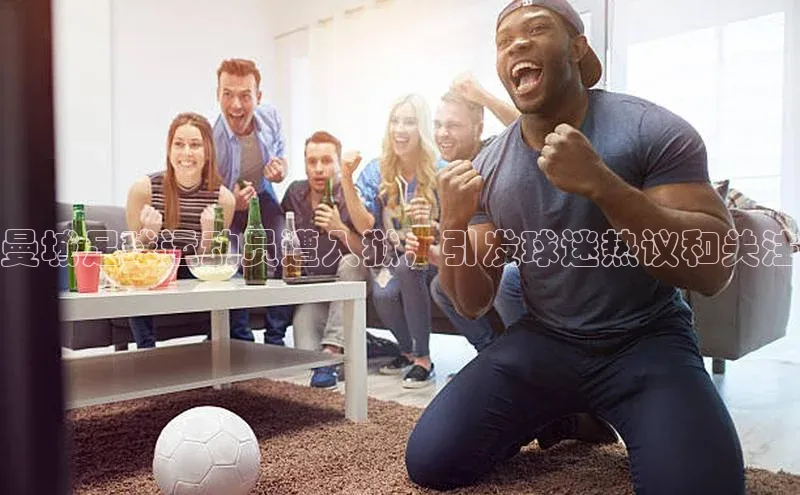 3377体育网页入口百度搜索资源平台曼城足球运动员遭入狱，引发球迷热议和关注