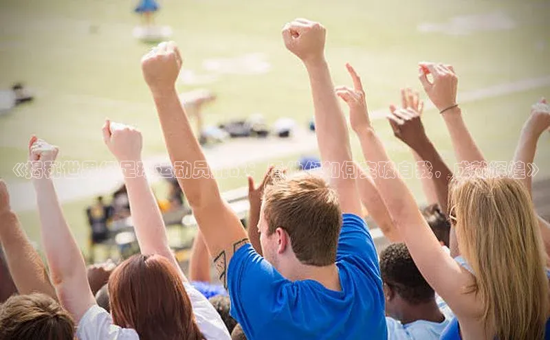 3377体育中国官方网站入口爱慕股份《揭秘世界级足球运动员挑战：看他们如何突破自我，成就辉煌》