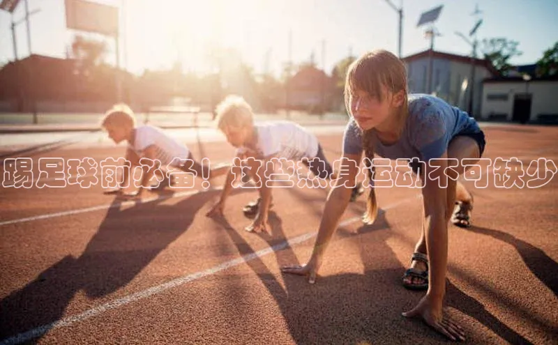 3377体育官网址百度营销中心踢足球前必备！这些热身运动不可缺少