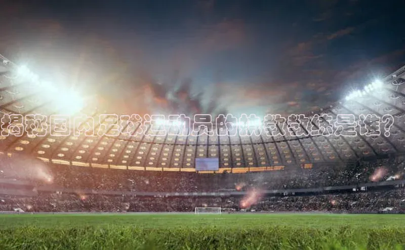 3377体育官网址百度营销中心揭秘国内足球运动员的执教教练是谁？