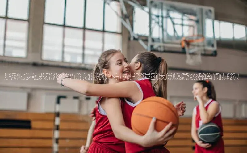 3377.体育网站平台登录百度网盘企业版足球明星最新社交平台大揭秘！专属足球运动员的独家交流空间揭秘！