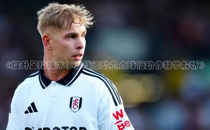 3377体育彩票app官网下载地址百度 H5《提升足球技术！足球运动员点球慢动作教学解析》