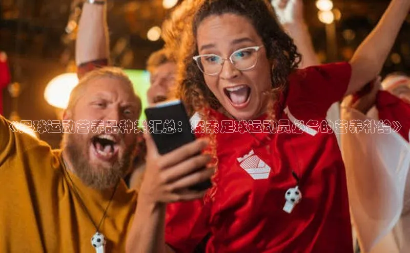 3377体育app官方下载百度百聘《足球运动营养品种类汇总：探索足球运动员必备的营养补给》