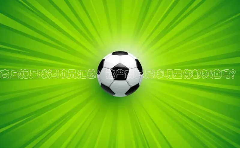 3377体育app登录入口每日互动商丘籍足球运动员汇总：这些商丘足球明星你都知道吗？