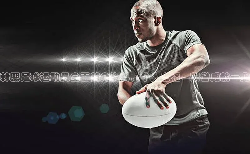 3377体育app登录入口手机版百度取证韩熙足球运动员全面简介资料，个人生涯、荣誉成就一览