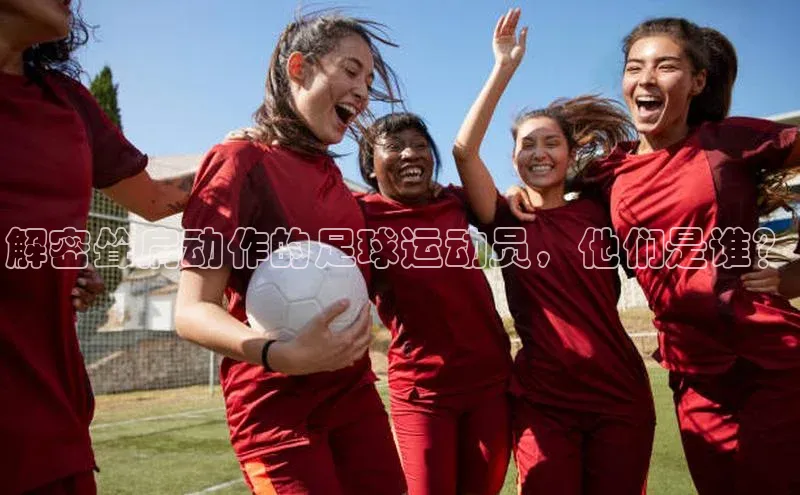 3377体育app登录入口手机版云创智行解密耸肩动作的足球运动员，他们是谁？