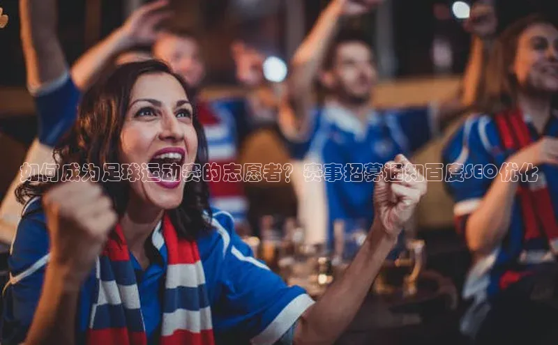 3377体育彩票app官网下载地址百度 H5如何成为足球运动赛的志愿者？赛事招募通知百度SEO优化