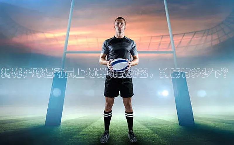 3377体育网站入口下载极氪智能科技揭秘足球运动员上场弹跳的秘密，到底有多少下？