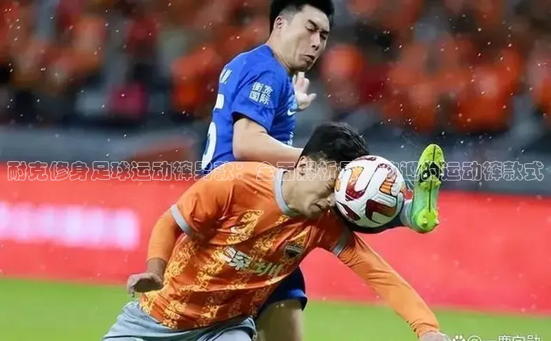 3377体育雷柏科技耐克修身足球运动裤男款：全面解析最受欢迎的运动裤款式