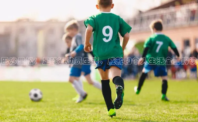 3377体育app官网下载地址字节跳动巴沙里松：足球运动员生涯、成就和个人生活全面解读