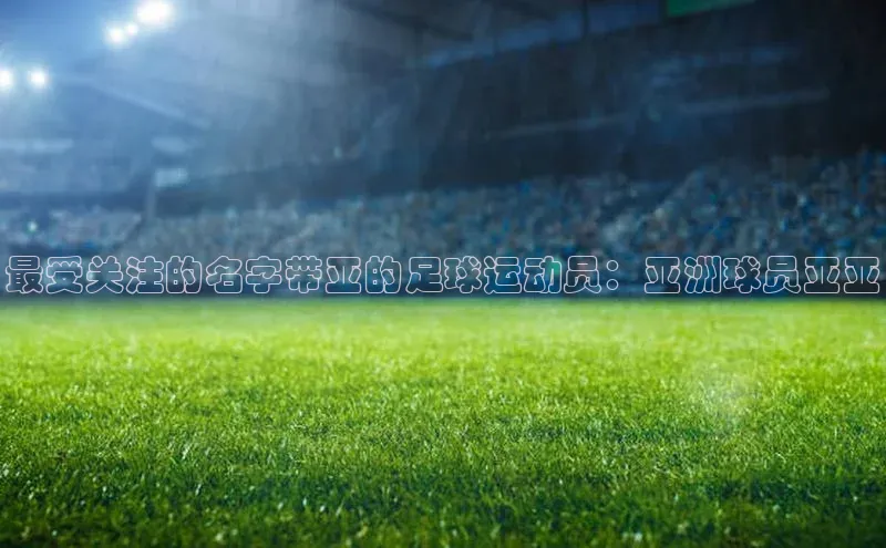 3377体育小米最受关注的名字带亚的足球运动员：亚洲球员亚亚