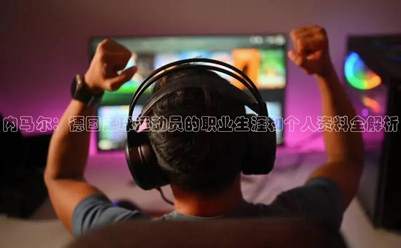 3377体育app登录入口歌力思内马尔：德国足球运动员的职业生涯和个人资料全解析