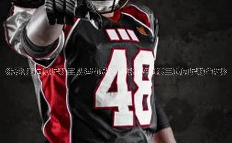 3377体育中国官方网站入口一径科技《徐根宝国家足球二队运动员：揭秘他在国家二队的足球生涯》