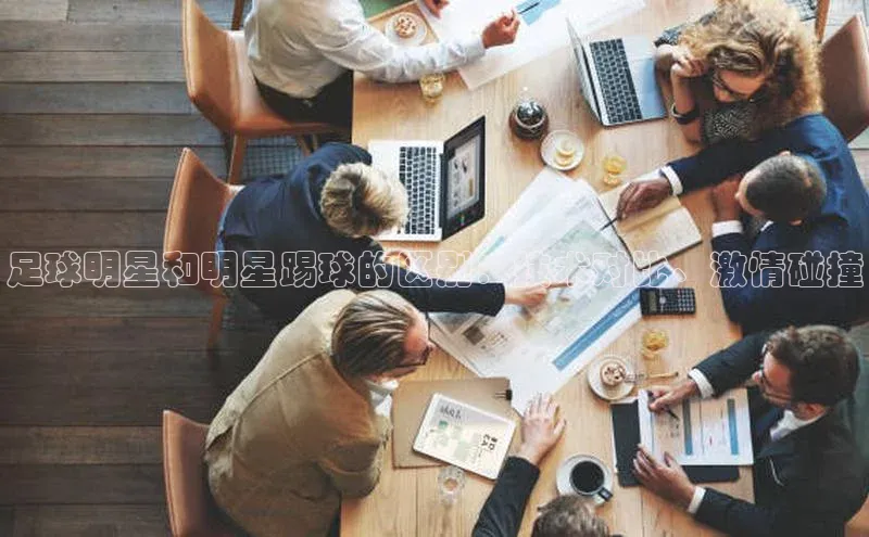 3377体育官网入口网页版光魔科技足球明星和明星踢球的区别：技术对比、激情碰撞