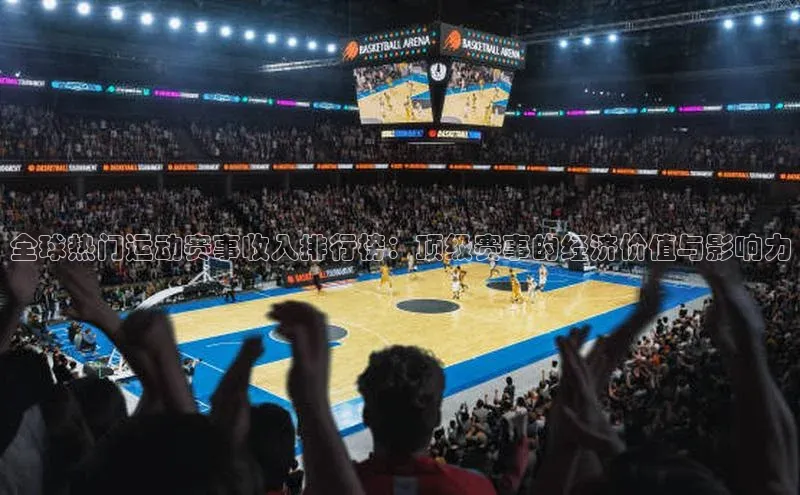 3377体育官网天下秀全球热门运动赛事收入排行榜：顶级赛事的经济价值与影响力