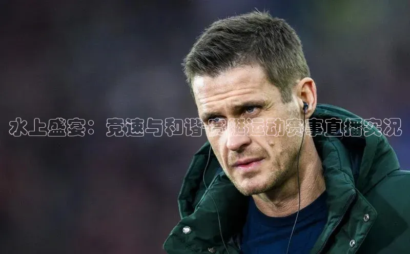 3377体育网页入口百度搜索资源平台水上盛宴：竞速与和谐-赛艇运动赛事直播实况