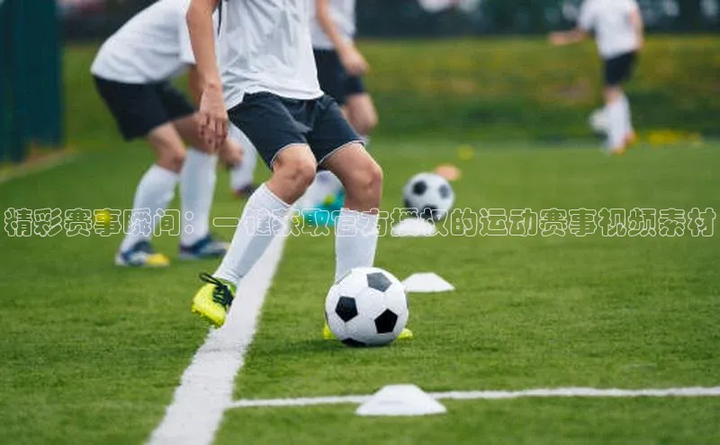 3377体育官网址百度信誉精彩赛事瞬间：一键获取官方授权的运动赛事视频素材