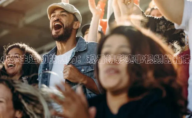 3377.体育网站平台登录壹网壹创小学生运动的魅力：观看精彩赛事视频的指南