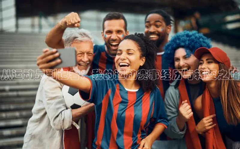 从运动员到记者：我的运动赛事经历与转变之路