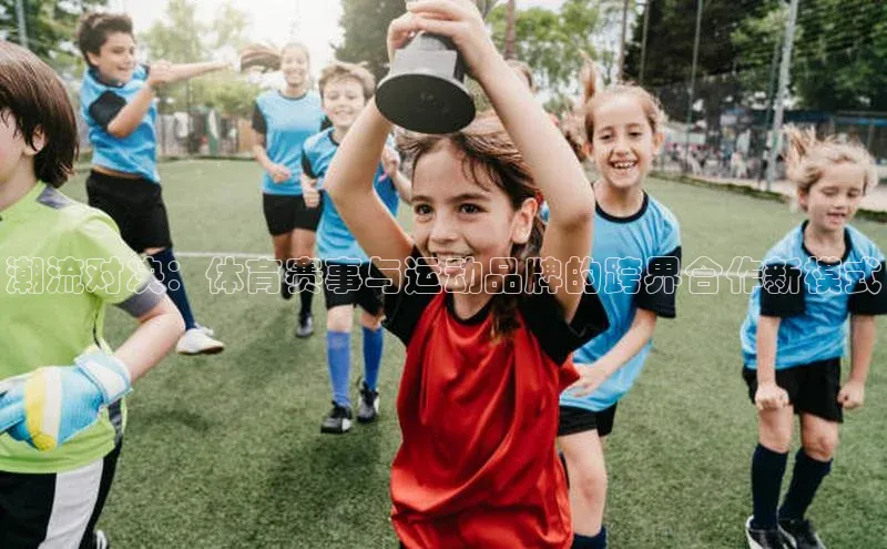 潮流对决：体育赛事与运动品牌的跨界合作新模式