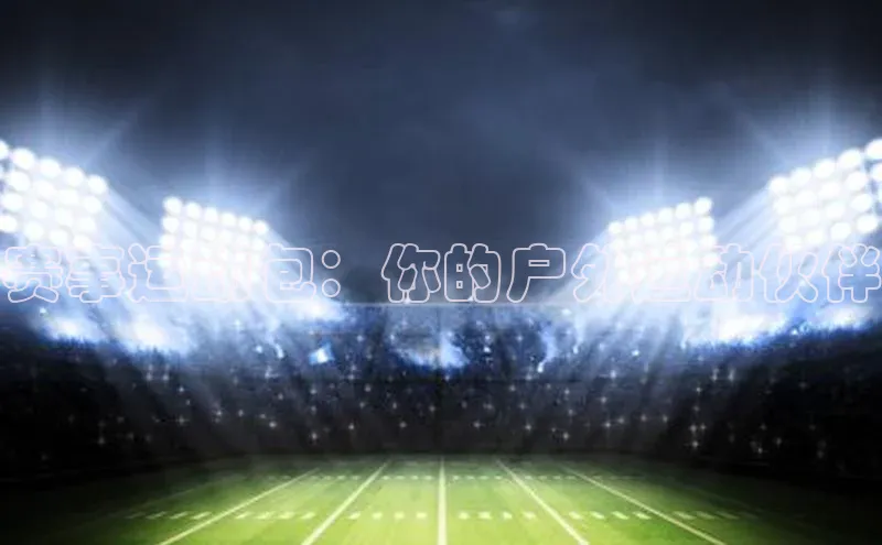 赛事运动包：你的户外运动伙伴