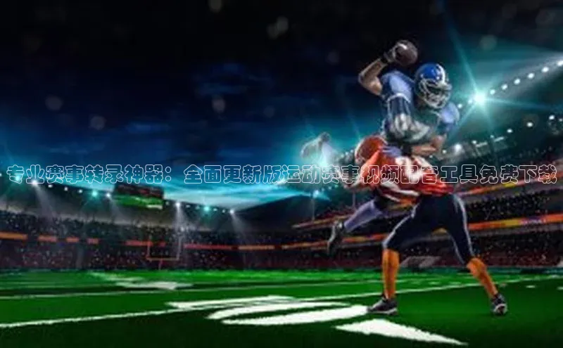 专业赛事转录神器：全面更新版运动赛事视频配音工具免费下载