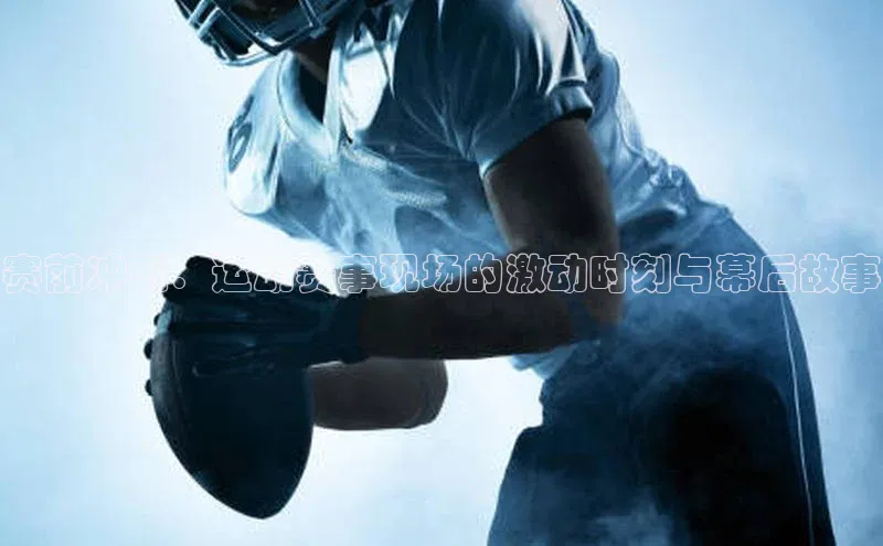 赛前冲刺：运动赛事现场的激动时刻与幕后故事