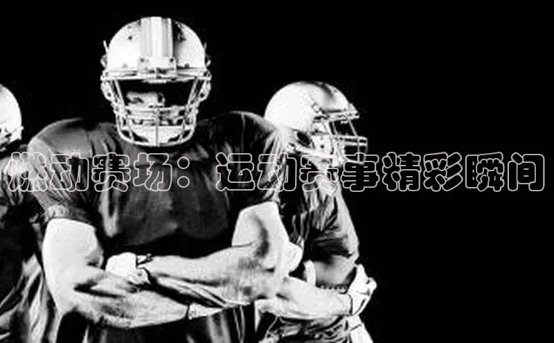 燃动赛场：运动赛事精彩瞬间
