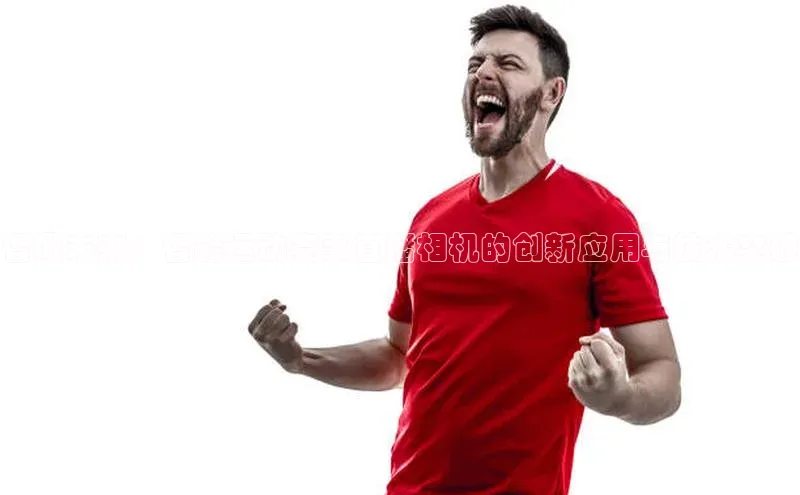 智瞰未来：智能运动赛事直播相机的创新应用与技术突破