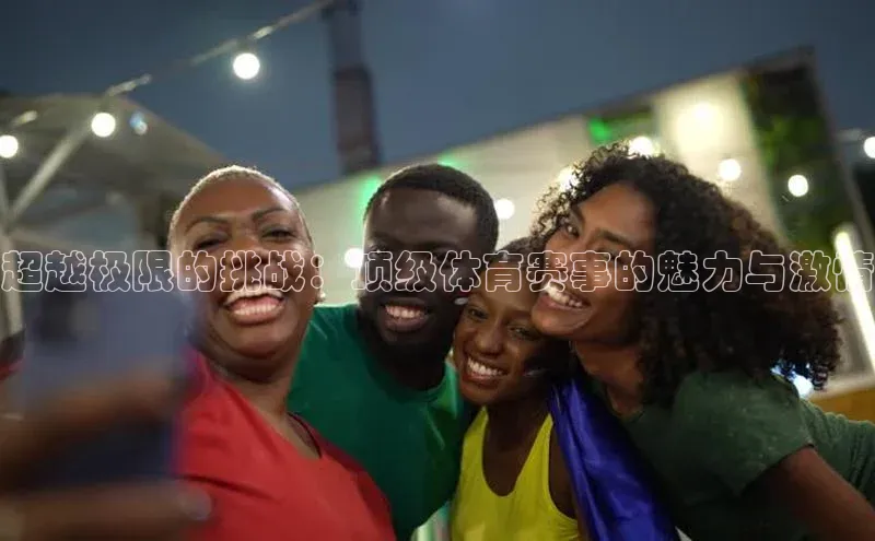 超越极限的挑战：顶级体育赛事的魅力与激情
