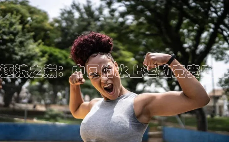 逐浪之巅：中国的水上运动竞赛盛况