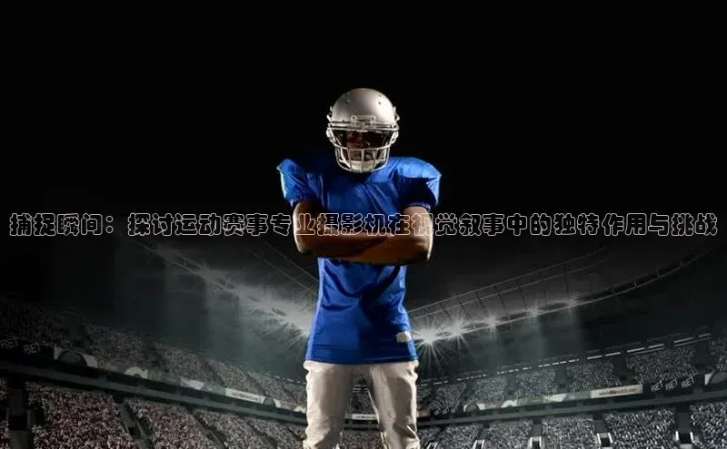 捕捉瞬间：探讨运动赛事专业摄影机在视觉叙事中的独特作用与挑战