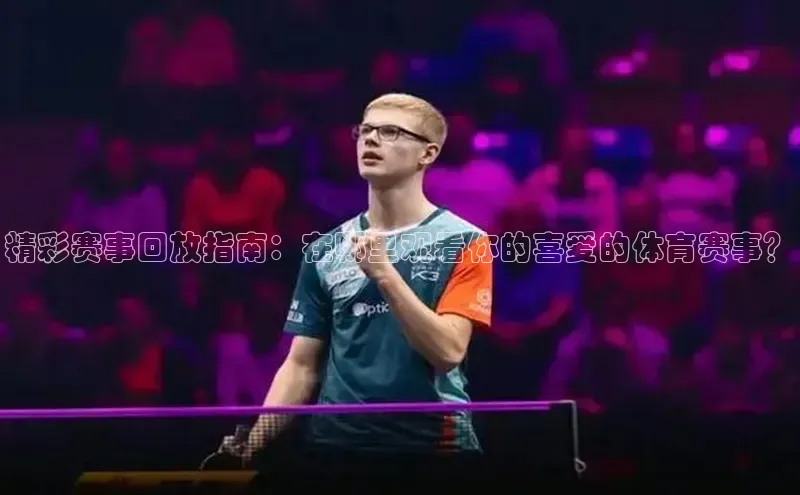 精彩赛事回放指南：在哪里观看你的喜爱的体育赛事？