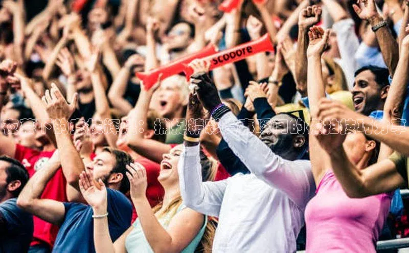 夜幕下的竞技辉煌：捕捉精彩赛事瞬间的夜拍技巧分享