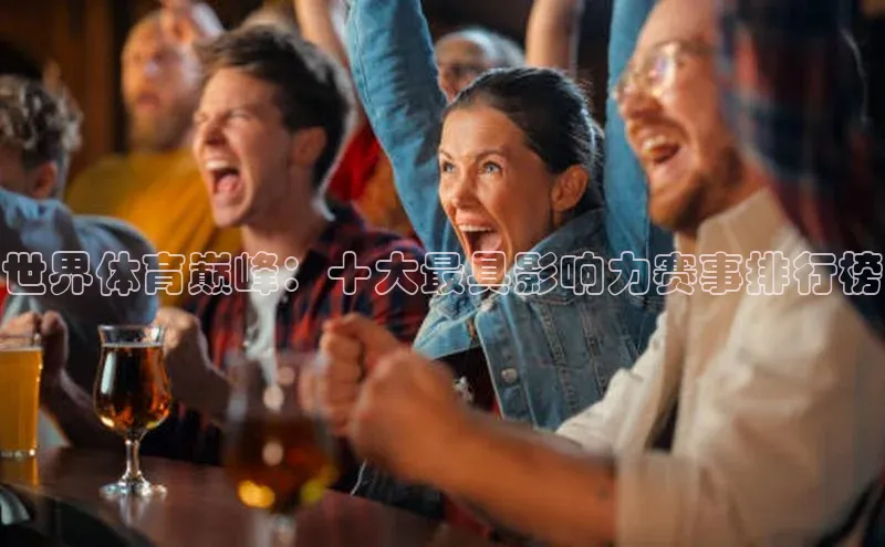 世界体育巅峰：十大最具影响力赛事排行榜