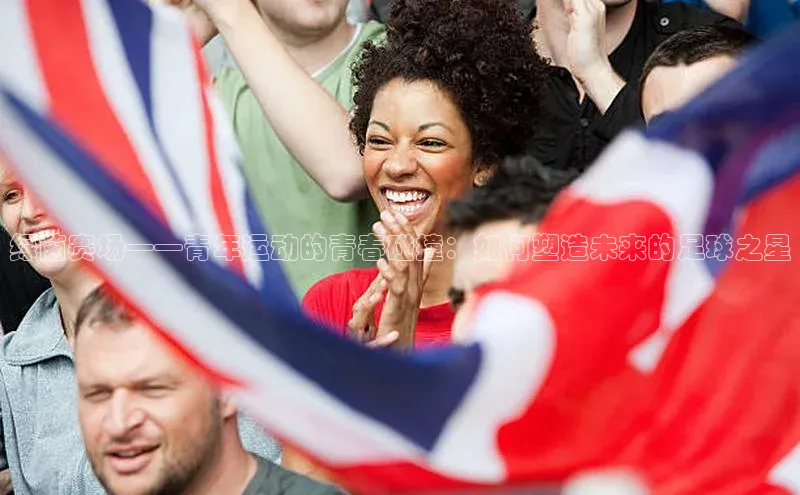 绿茵赛场——青年运动的青春碰撞：如何塑造未来的足球之星