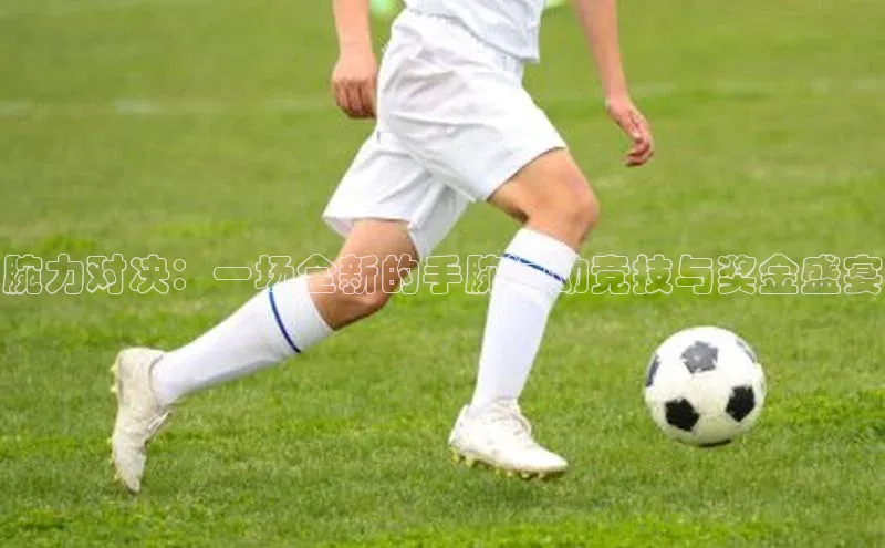 腕力对决：一场全新的手腕运动竞技与奖金盛宴