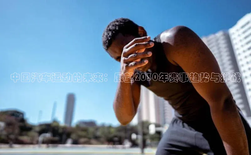 中国汽车运动的未来：展望2030年赛事趋势与挑战