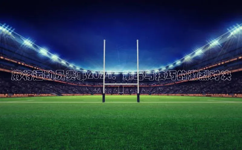 麻将运动员赛事2024：策略与技巧的激烈对决