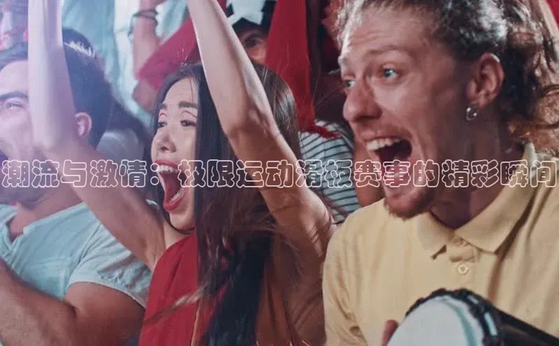 潮流与激情：极限运动滑板赛事的精彩瞬间