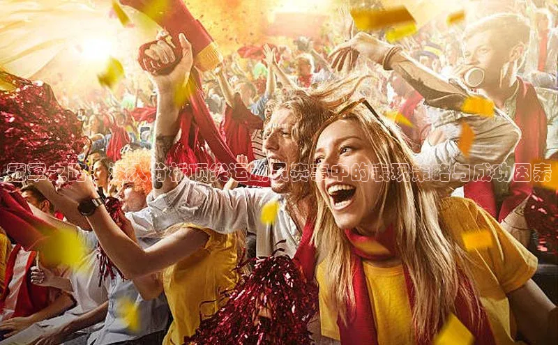 冠军之路：深入分析顶尖运动员赛事中的表现策略与成功因素