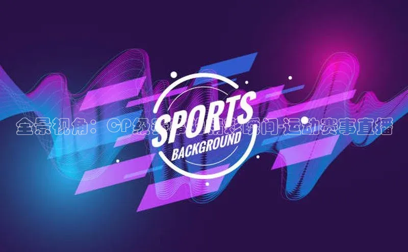 全景视角：CP级赛事的精彩瞬间-运动赛事直播