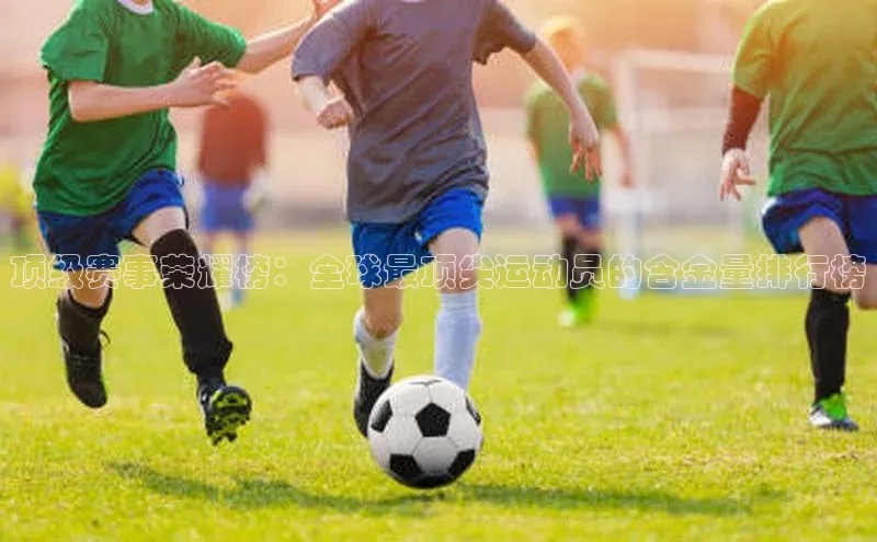 顶级赛事荣耀榜：全球最顶尖运动员的含金量排行榜