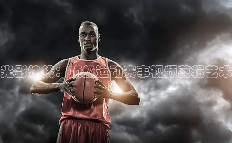 光影快线：顶级运动赛事视频剪辑艺术