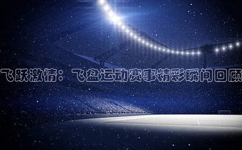 飞跃激情：飞盘运动赛事精彩瞬间回顾