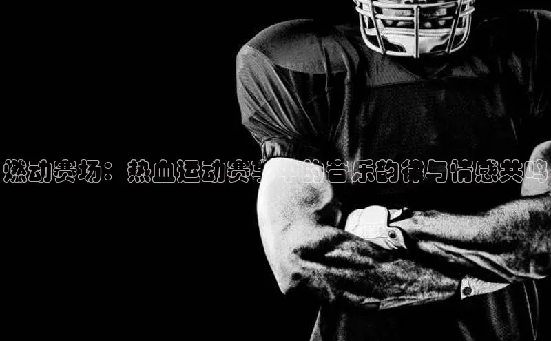 燃动赛场：热血运动赛事中的音乐韵律与情感共鸣
