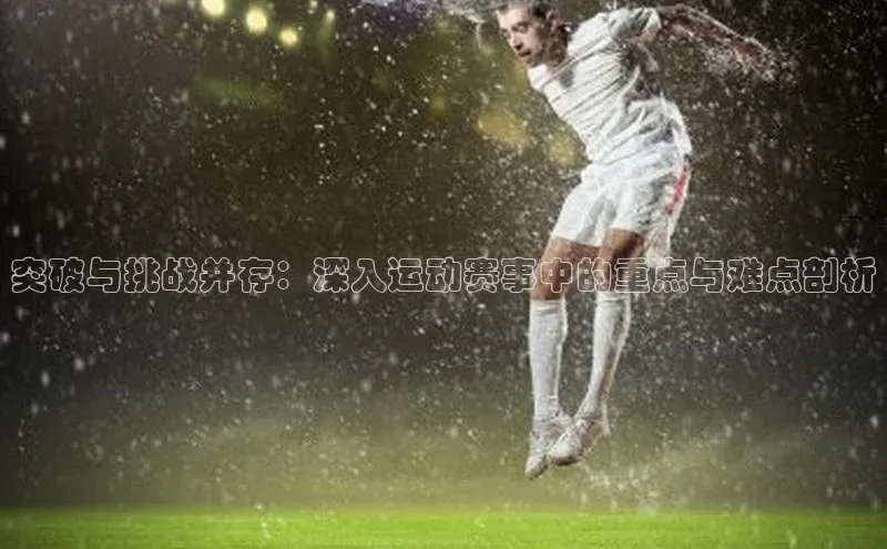 突破与挑战并存：深入运动赛事中的重点与难点剖析