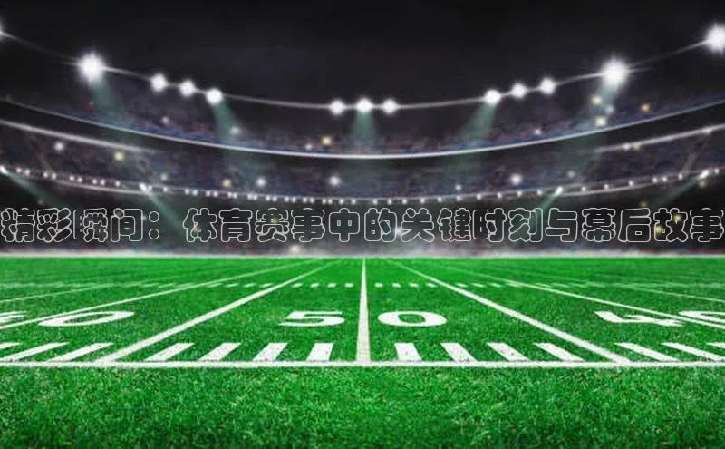 精彩瞬间：体育赛事中的关键时刻与幕后故事